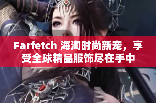 Farfetch 海淘時尚新寵，享受全球精品服飾盡在手中