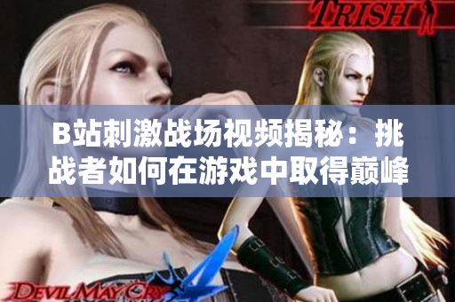 B站刺激戰場視頻揭秘：挑戰者如何在游戲中取得巔峰戰績？