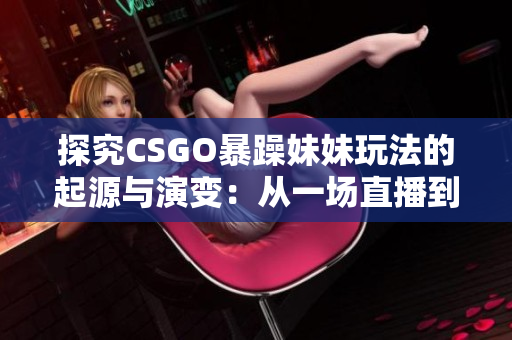探究CSGO暴躁妹妹玩法的起源與演變：從一場直播到全球現(xiàn)象