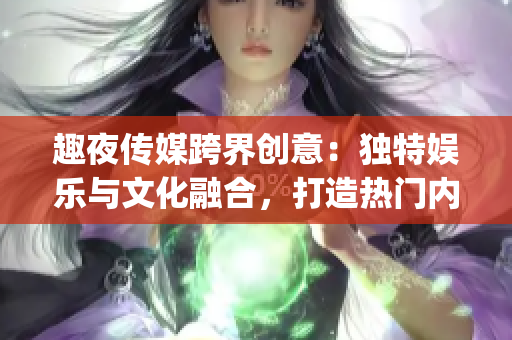 趣夜傳媒跨界創意：獨特娛樂與文化融合，打造熱門內容(1)