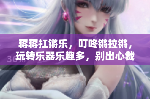 蔣蔣扛鏘樂，叮咚鏘拉鏘，玩轉樂器樂趣多，別出心裁音樂爆棚