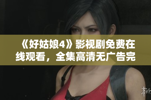 《好姑娘4》影視劇免費在線觀看，全集高清無廣告完整版迅雷下載提供
