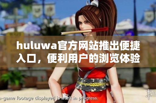 huluwa官方網站推出便捷入口，便利用戶的瀏覽體驗