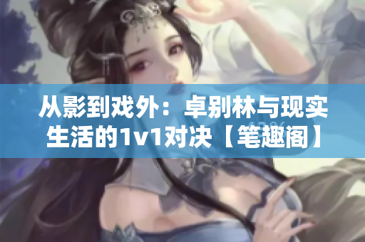 從影到戲外：卓別林與現實生活的1v1對決【筆趣閣】