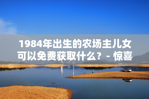 1984年出生的農(nóng)場主兒女可以免費獲取什么？- 驚喜大揭秘！