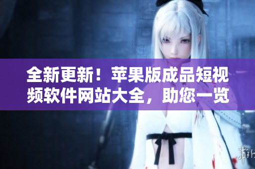全新更新！蘋果版成品短視頻軟件網(wǎng)站大全，助您一覽無遺