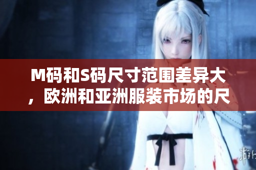 M碼和S碼尺寸范圍差異大，歐洲和亞洲服裝市場的尺碼不同
