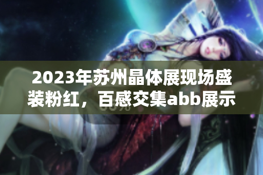 2023年蘇州晶體展現(xiàn)場(chǎng)盛裝粉紅，百感交集abb展示魅力