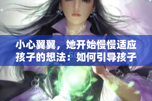 小心翼翼，她開始慢慢適應孩子的想法：如何引導孩子學習和成長