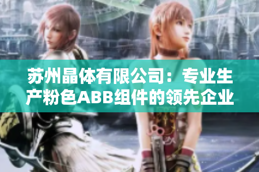 蘇州晶體有限公司：專業(yè)生產(chǎn)粉色ABB組件的領(lǐng)先企業(yè)