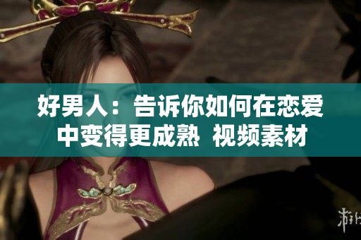 好男人：告訴你如何在戀愛(ài)中變得更成熟  視頻素材