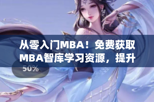 從零入門MBA！免費獲取MBA智庫學習資源，提升職業(yè)發(fā)展競爭力(1)