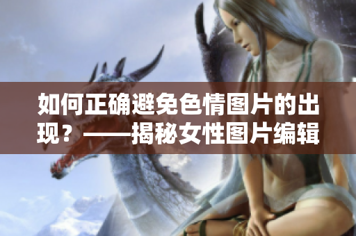 如何正確避免色情圖片的出現(xiàn)？——揭秘女性圖片編輯處理的秘密
