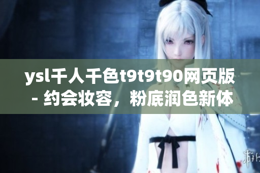 ysl千人千色t9t9t90網(wǎng)頁(yè)版 - 約會(huì)妝容，粉底潤(rùn)色新體驗(yàn)