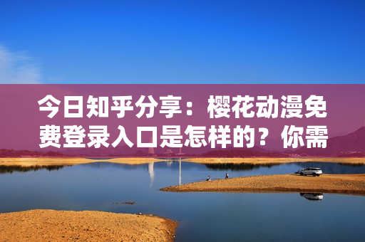 今日知乎分享：櫻花動漫免費登錄入口是怎樣的？你需要了解這些！