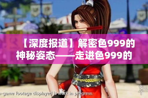 【深度報道】解密色999的神秘姿態(tài)——走進色999的內部世界