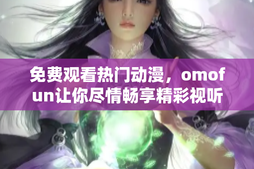 免費觀看熱門動漫，omofun讓你盡情暢享精彩視聽體驗
