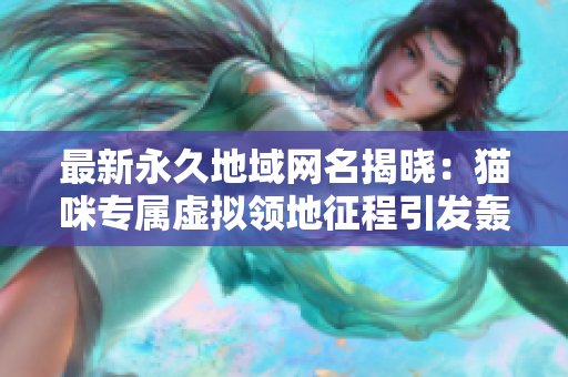 最新永久地域網名揭曉：貓咪專屬虛擬領地征程引發轟動