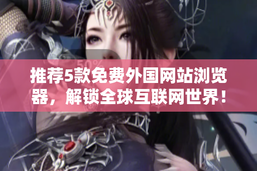 推薦5款免費外國網站瀏覽器，解鎖全球互聯(lián)網世界！