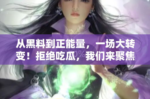從黑料到正能量，一場大轉變！拒絕吃瓜，我們來聚焦大家的光亮一面！