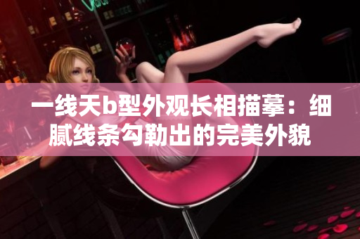 一線天b型外觀長相描摹：細膩線條勾勒出的完美外貌