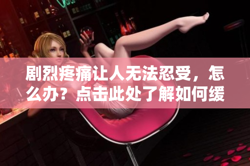 劇烈疼痛讓人無法忍受，怎么辦？點擊此處了解如何緩解疼痛的方法和技巧