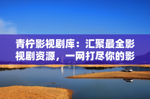 青檸影視劇庫：匯聚最全影視劇資源，一網(wǎng)打盡你的影視需求