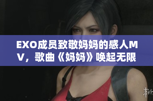 EXO成員致敬媽媽的感人MV，歌曲《媽媽》喚起無限回憶！