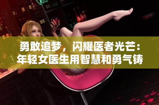 勇敢追夢，閃耀醫者光芒：年輕女醫生用智慧和勇氣鑄就未來