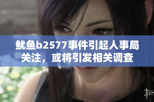 魷魚b2577事件引起人事局關注，或將引發相關調查