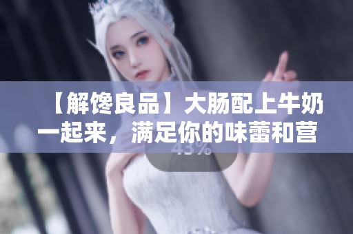 【解饞良品】大腸配上牛奶一起來，滿足你的味蕾和營養需求！