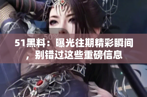 51黑料：曝光往期精彩瞬間，別錯過這些重磅信息
