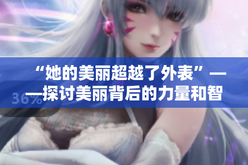 “她的美麗超越了外表”——探討美麗背后的力量和智慧。