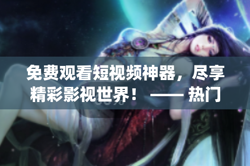 免費觀看短視頻神器，盡享精彩影視世界！ —— 熱門免費視頻app推薦