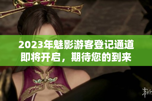 2023年魅影游客登記通道即將開啟，期待您的到來