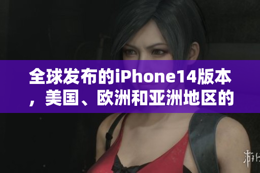 全球發(fā)布的iPhone14版本，美國、歐洲和亞洲地區(qū)的市場有何不同？