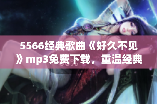 5566經典歌曲《好久不見》mp3免費下載，重溫經典回憶的最佳選擇
