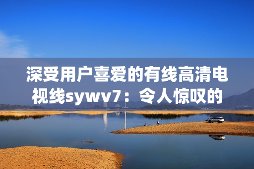 深受用戶喜愛的有線高清電視線sywv7：令人驚嘆的視頻播放體驗