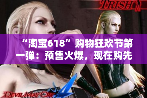 “淘寶618”購(gòu)物狂歡節(jié)第一彈：預(yù)售火爆，現(xiàn)在購(gòu)先占優(yōu)勢(shì)！