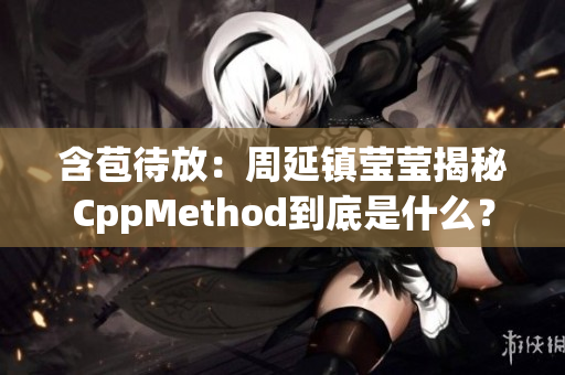 含苞待放：周延鎮(zhèn)瑩瑩揭秘CppMethod到底是什么？