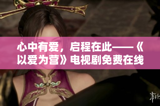 心中有愛，啟程在此——《以愛為營》電視劇免費在線觀看