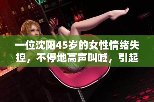 一位沈陽45歲的女性情緒失控，不停地高聲叫喊，引起了眾人圍觀。