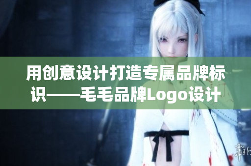 用創(chuàng)意設(shè)計打造專屬品牌標識——毛毛品牌Logo設(shè)計案例分享