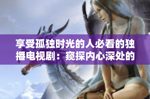 享受孤獨時光的人必看的獨播電視劇：窺探內(nèi)心深處的精彩故事