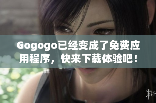 Gogogo已經(jīng)變成了免費應(yīng)用程序，快來下載體驗吧！