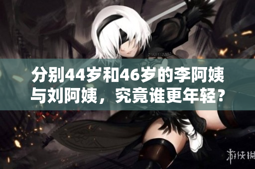 分別44歲和46歲的李阿姨與劉阿姨，究竟誰更年輕？