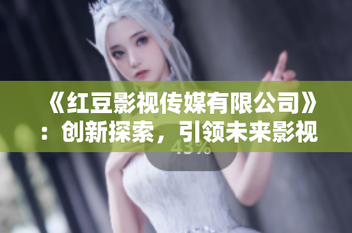 《紅豆影視傳媒有限公司》：創新探索，引領未來影視風潮