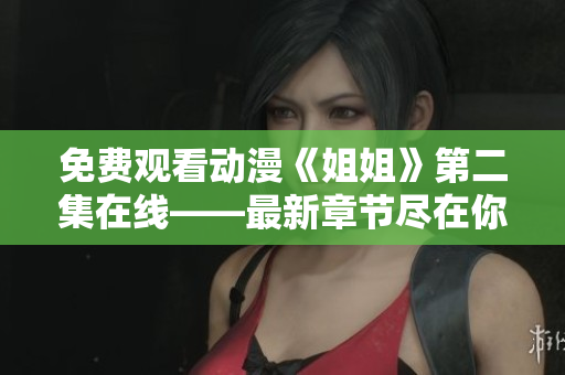免費觀看動漫《姐姐》第二集在線——最新章節盡在你指尖