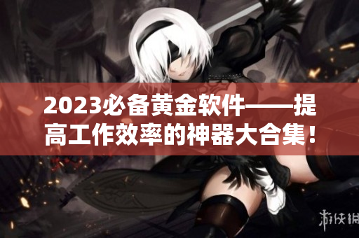 2023必備黃金軟件——提高工作效率的神器大合集！