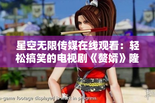 星空無限傳媒在線觀看：輕松搞笑的電視劇《贅婿》隆重上線
